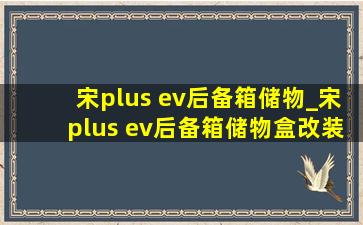 宋plus ev后备箱储物_宋plus ev后备箱储物盒改装